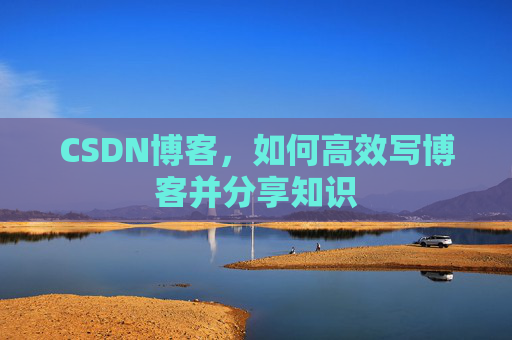 CSDN博客,如何高效写博客并分享知识 CSDN博客,如何高效写博客并分享知识